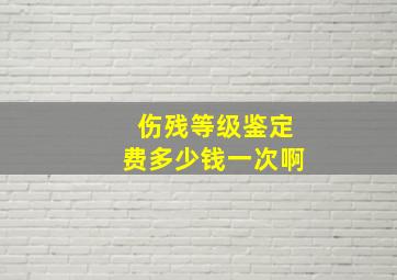 伤残等级鉴定费多少钱一次啊