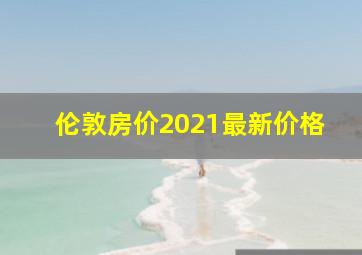 伦敦房价2021最新价格