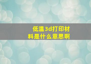 低温3d打印材料是什么意思啊