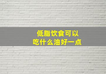 低脂饮食可以吃什么油好一点