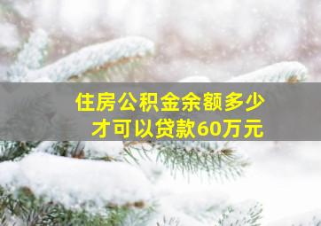 住房公积金余额多少才可以贷款60万元