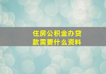 住房公积金办贷款需要什么资料