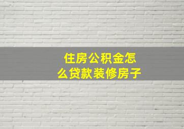 住房公积金怎么贷款装修房子