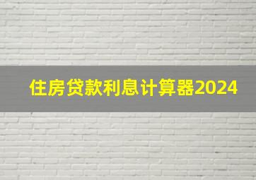 住房贷款利息计算器2024