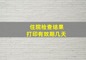 住院检查结果打印有效期几天