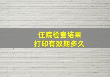 住院检查结果打印有效期多久