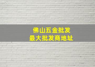 佛山五金批发最大批发商地址