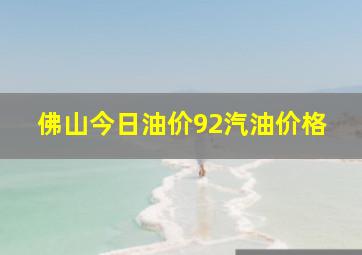 佛山今日油价92汽油价格