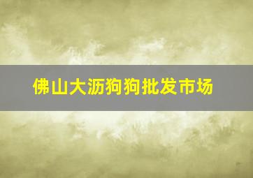 佛山大沥狗狗批发市场