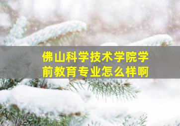 佛山科学技术学院学前教育专业怎么样啊