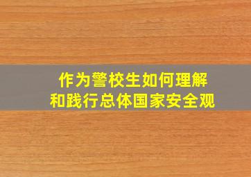 作为警校生如何理解和践行总体国家安全观