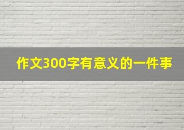 作文300字有意义的一件事