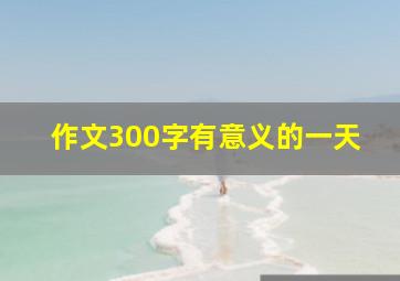 作文300字有意义的一天