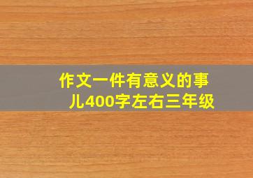 作文一件有意义的事儿400字左右三年级