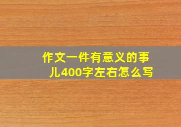 作文一件有意义的事儿400字左右怎么写