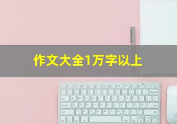 作文大全1万字以上