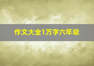 作文大全1万字六年级