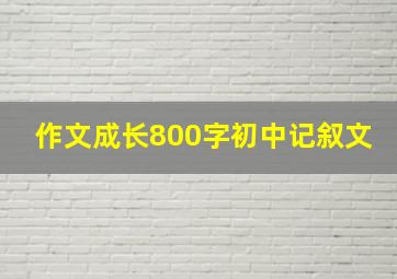 作文成长800字初中记叙文