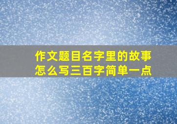 作文题目名字里的故事怎么写三百字简单一点