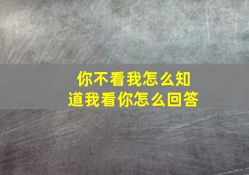 你不看我怎么知道我看你怎么回答