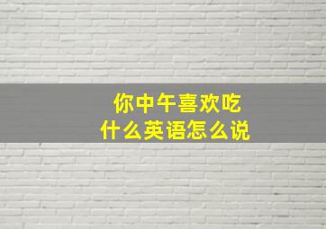 你中午喜欢吃什么英语怎么说