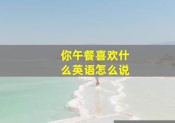 你午餐喜欢什么英语怎么说