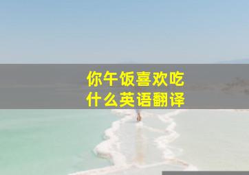 你午饭喜欢吃什么英语翻译