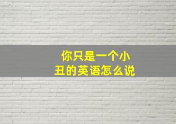 你只是一个小丑的英语怎么说