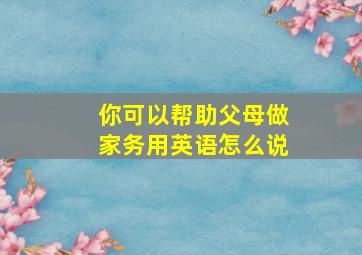 你可以帮助父母做家务用英语怎么说