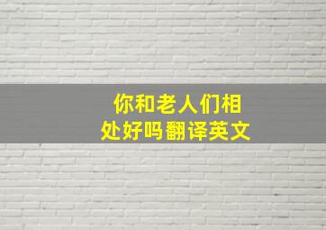 你和老人们相处好吗翻译英文