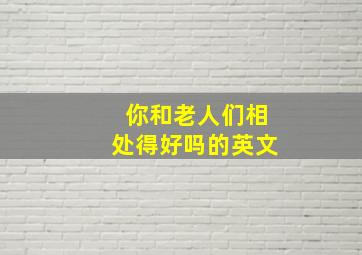 你和老人们相处得好吗的英文