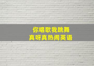 你唱歌我跳舞真呀真热闹英语