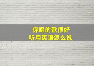 你唱的歌很好听用英语怎么说