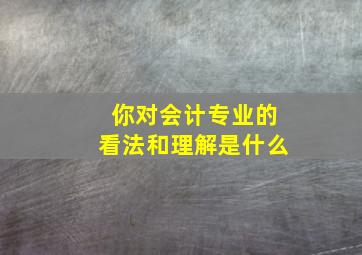 你对会计专业的看法和理解是什么