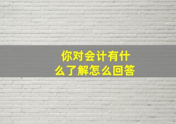 你对会计有什么了解怎么回答