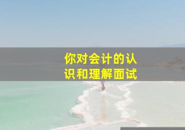 你对会计的认识和理解面试