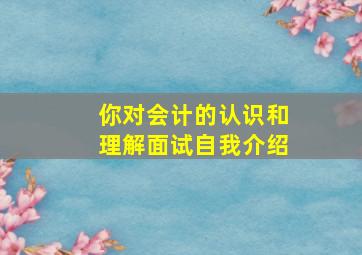 你对会计的认识和理解面试自我介绍