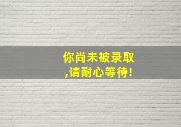 你尚未被录取,请耐心等待!