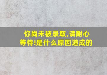 你尚未被录取,请耐心等待!是什么原因造成的