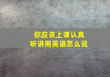 你应该上课认真听讲用英语怎么说