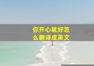 你开心就好怎么翻译成英文