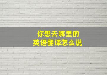 你想去哪里的英语翻译怎么说