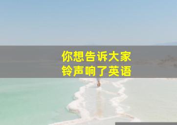 你想告诉大家铃声响了英语