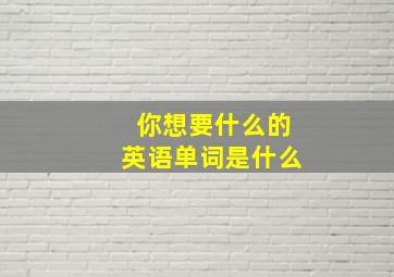 你想要什么的英语单词是什么