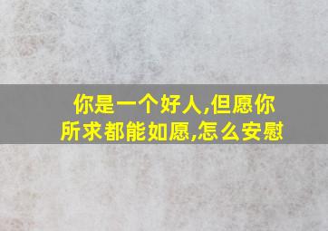 你是一个好人,但愿你所求都能如愿,怎么安慰