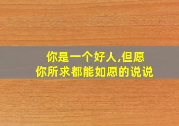 你是一个好人,但愿你所求都能如愿的说说