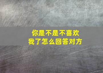 你是不是不喜欢我了怎么回答对方