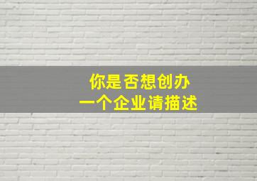 你是否想创办一个企业请描述