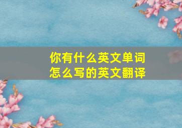 你有什么英文单词怎么写的英文翻译