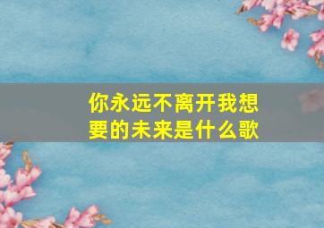 你永远不离开我想要的未来是什么歌